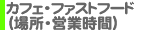 大手 カフェ・ファストフード（場所・営業時間）