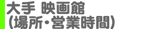 大手 映画館（場所・営業時間）