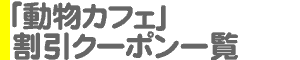 「動物カフェ」割引クーポン一覧