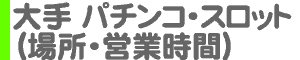 大手 パチンコ・スロット（場所・営業時間）