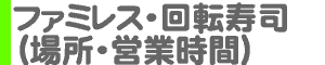 大手 ファミレス・回転寿司（場所・営業時間）